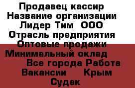 Продавец-кассир › Название организации ­ Лидер Тим, ООО › Отрасль предприятия ­ Оптовые продажи › Минимальный оклад ­ 18 000 - Все города Работа » Вакансии   . Крым,Судак